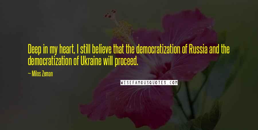 Milos Zeman Quotes: Deep in my heart, I still believe that the democratization of Russia and the democratization of Ukraine will proceed.