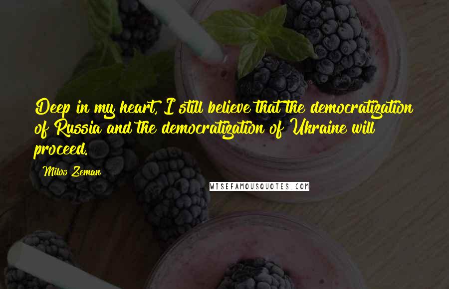 Milos Zeman Quotes: Deep in my heart, I still believe that the democratization of Russia and the democratization of Ukraine will proceed.