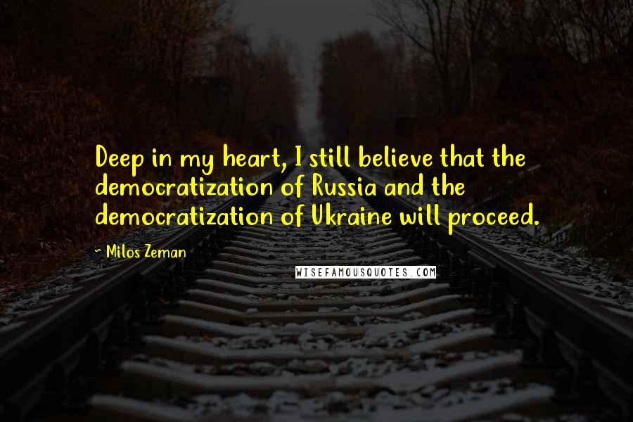 Milos Zeman Quotes: Deep in my heart, I still believe that the democratization of Russia and the democratization of Ukraine will proceed.