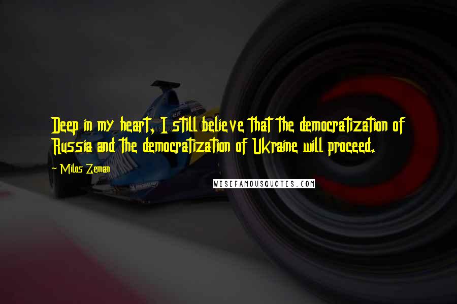 Milos Zeman Quotes: Deep in my heart, I still believe that the democratization of Russia and the democratization of Ukraine will proceed.