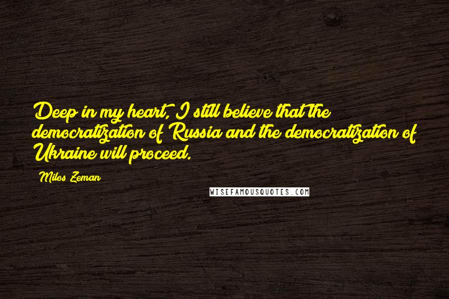 Milos Zeman Quotes: Deep in my heart, I still believe that the democratization of Russia and the democratization of Ukraine will proceed.