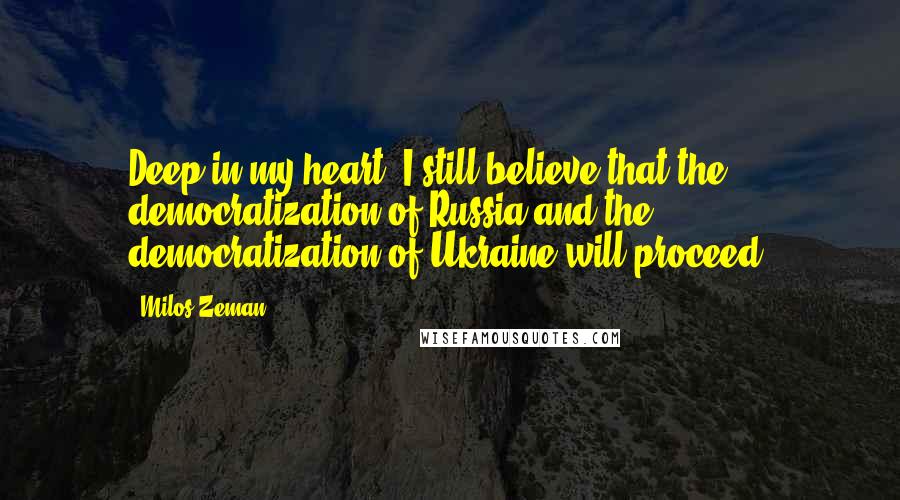 Milos Zeman Quotes: Deep in my heart, I still believe that the democratization of Russia and the democratization of Ukraine will proceed.