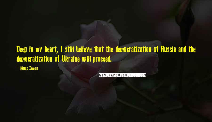 Milos Zeman Quotes: Deep in my heart, I still believe that the democratization of Russia and the democratization of Ukraine will proceed.