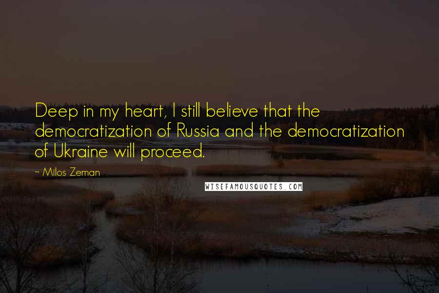 Milos Zeman Quotes: Deep in my heart, I still believe that the democratization of Russia and the democratization of Ukraine will proceed.