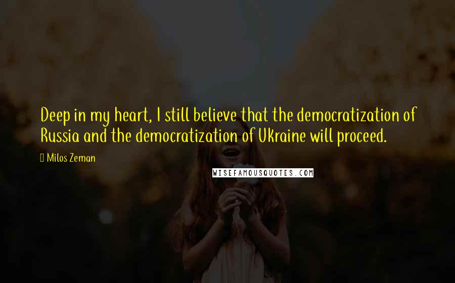 Milos Zeman Quotes: Deep in my heart, I still believe that the democratization of Russia and the democratization of Ukraine will proceed.