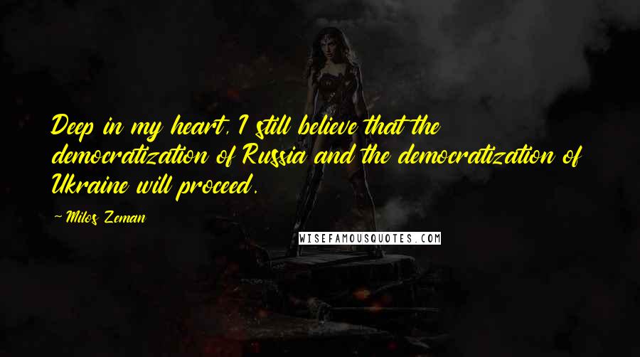 Milos Zeman Quotes: Deep in my heart, I still believe that the democratization of Russia and the democratization of Ukraine will proceed.