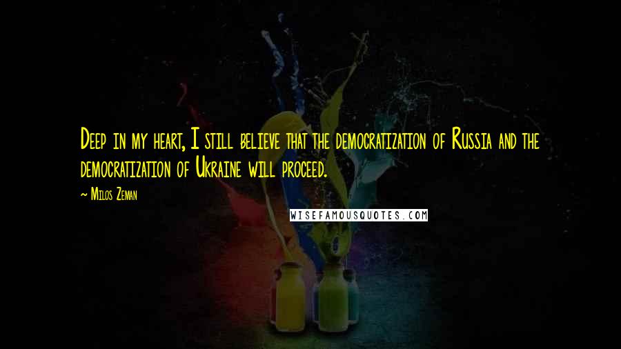 Milos Zeman Quotes: Deep in my heart, I still believe that the democratization of Russia and the democratization of Ukraine will proceed.