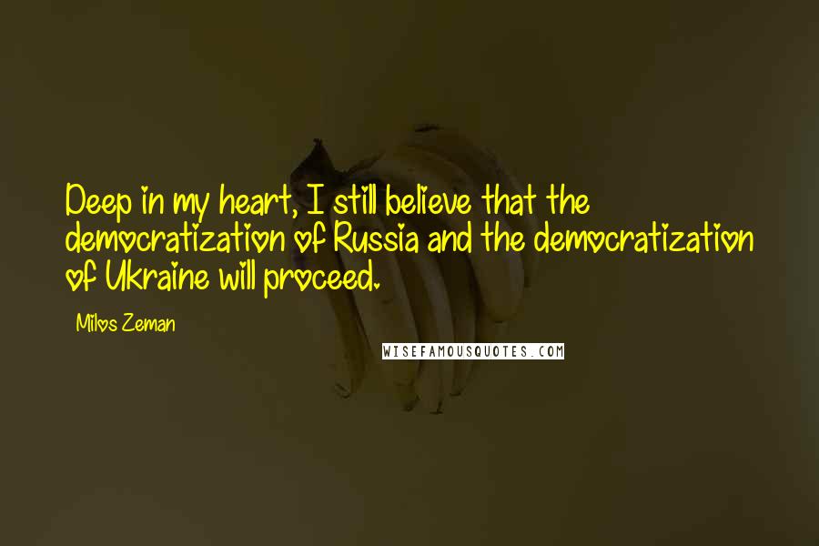 Milos Zeman Quotes: Deep in my heart, I still believe that the democratization of Russia and the democratization of Ukraine will proceed.