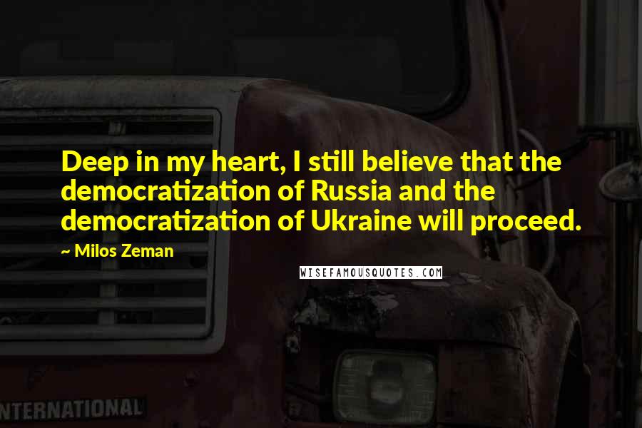 Milos Zeman Quotes: Deep in my heart, I still believe that the democratization of Russia and the democratization of Ukraine will proceed.