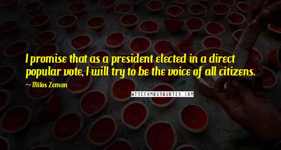 Milos Zeman Quotes: I promise that as a president elected in a direct popular vote, I will try to be the voice of all citizens.