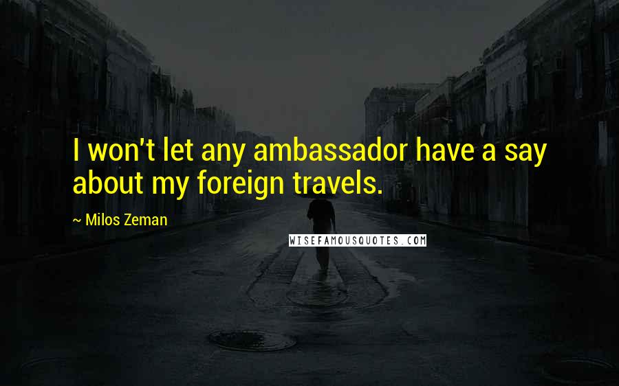 Milos Zeman Quotes: I won't let any ambassador have a say about my foreign travels.