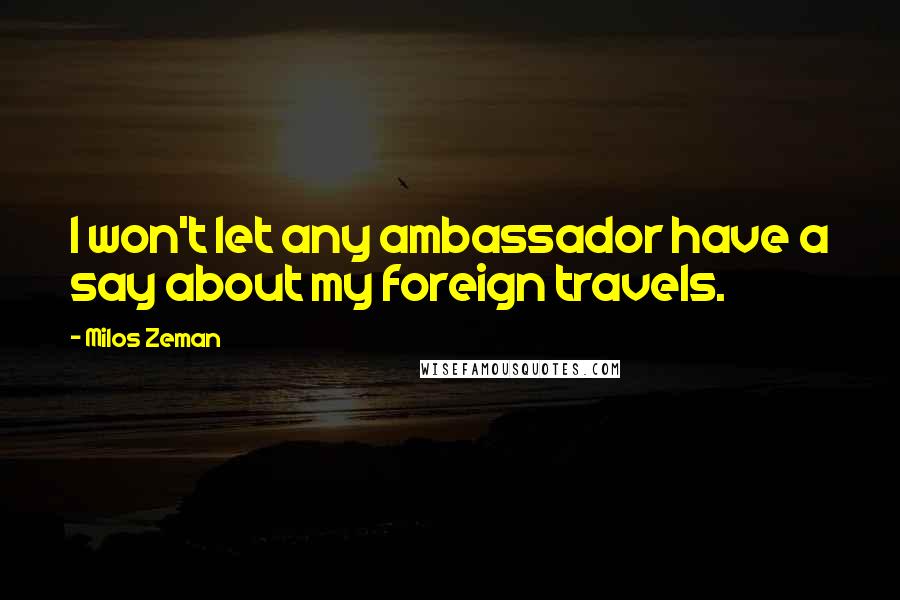 Milos Zeman Quotes: I won't let any ambassador have a say about my foreign travels.