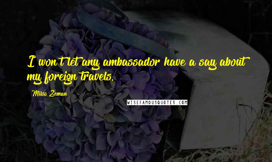 Milos Zeman Quotes: I won't let any ambassador have a say about my foreign travels.