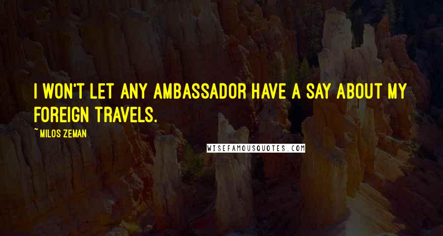 Milos Zeman Quotes: I won't let any ambassador have a say about my foreign travels.