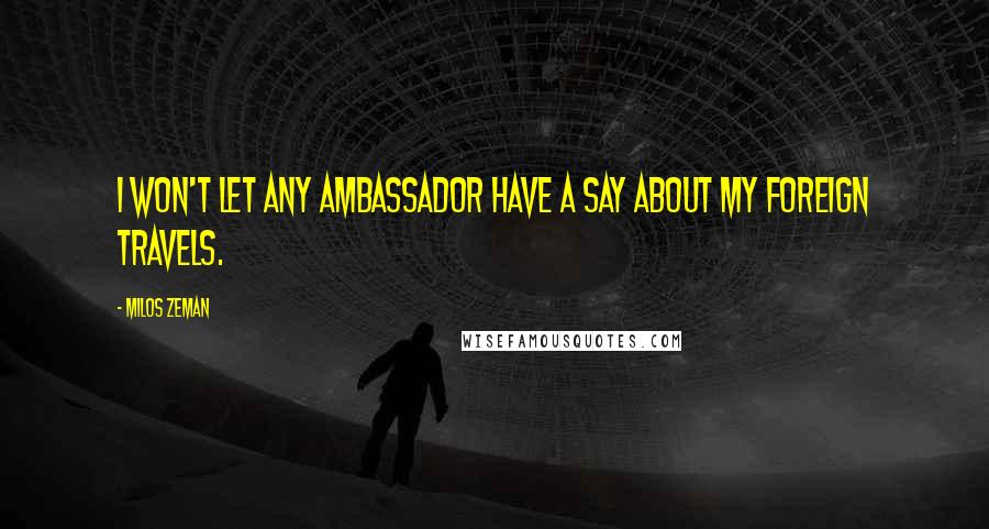 Milos Zeman Quotes: I won't let any ambassador have a say about my foreign travels.