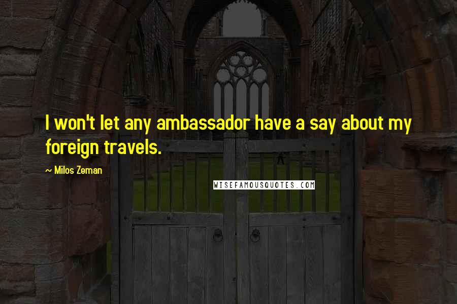Milos Zeman Quotes: I won't let any ambassador have a say about my foreign travels.