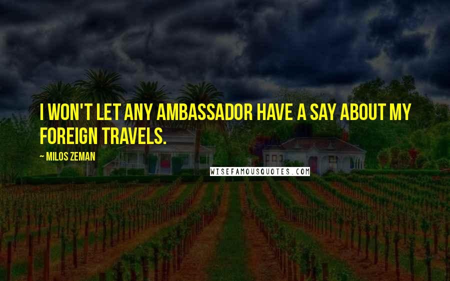 Milos Zeman Quotes: I won't let any ambassador have a say about my foreign travels.