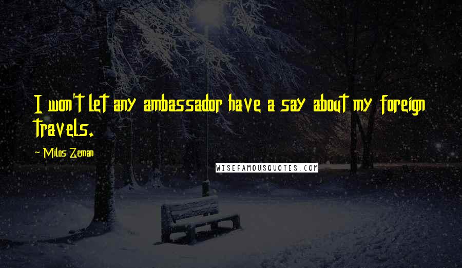 Milos Zeman Quotes: I won't let any ambassador have a say about my foreign travels.