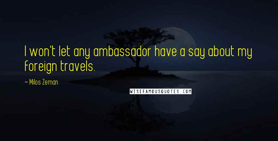 Milos Zeman Quotes: I won't let any ambassador have a say about my foreign travels.
