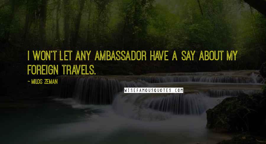 Milos Zeman Quotes: I won't let any ambassador have a say about my foreign travels.