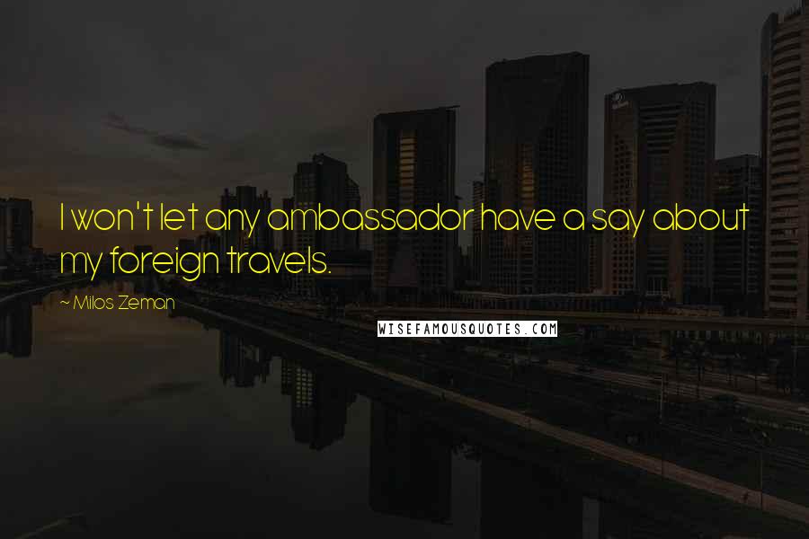Milos Zeman Quotes: I won't let any ambassador have a say about my foreign travels.