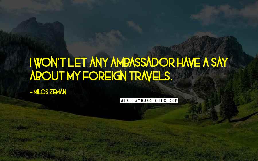 Milos Zeman Quotes: I won't let any ambassador have a say about my foreign travels.