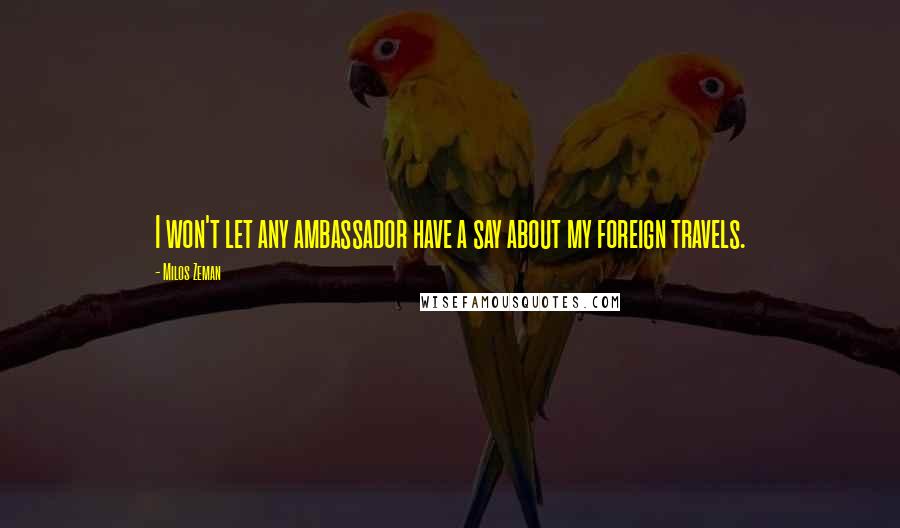 Milos Zeman Quotes: I won't let any ambassador have a say about my foreign travels.