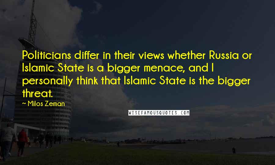 Milos Zeman Quotes: Politicians differ in their views whether Russia or Islamic State is a bigger menace, and I personally think that Islamic State is the bigger threat.