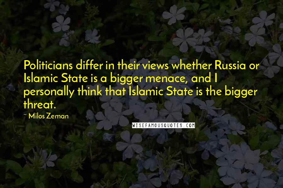 Milos Zeman Quotes: Politicians differ in their views whether Russia or Islamic State is a bigger menace, and I personally think that Islamic State is the bigger threat.