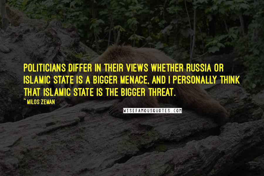 Milos Zeman Quotes: Politicians differ in their views whether Russia or Islamic State is a bigger menace, and I personally think that Islamic State is the bigger threat.