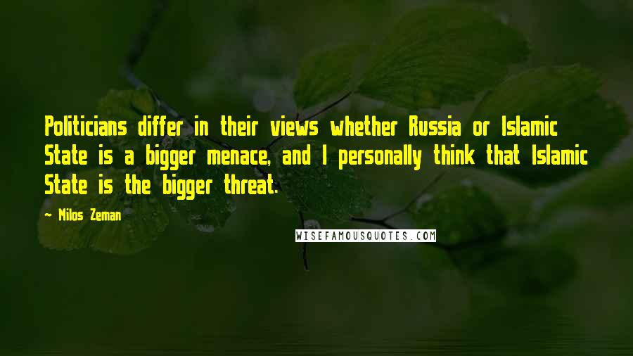 Milos Zeman Quotes: Politicians differ in their views whether Russia or Islamic State is a bigger menace, and I personally think that Islamic State is the bigger threat.