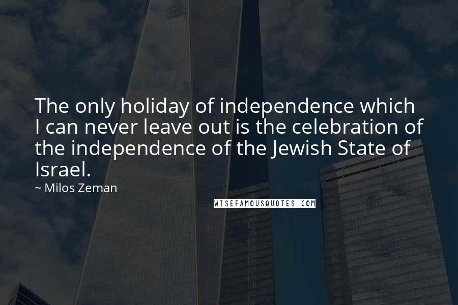 Milos Zeman Quotes: The only holiday of independence which I can never leave out is the celebration of the independence of the Jewish State of Israel.