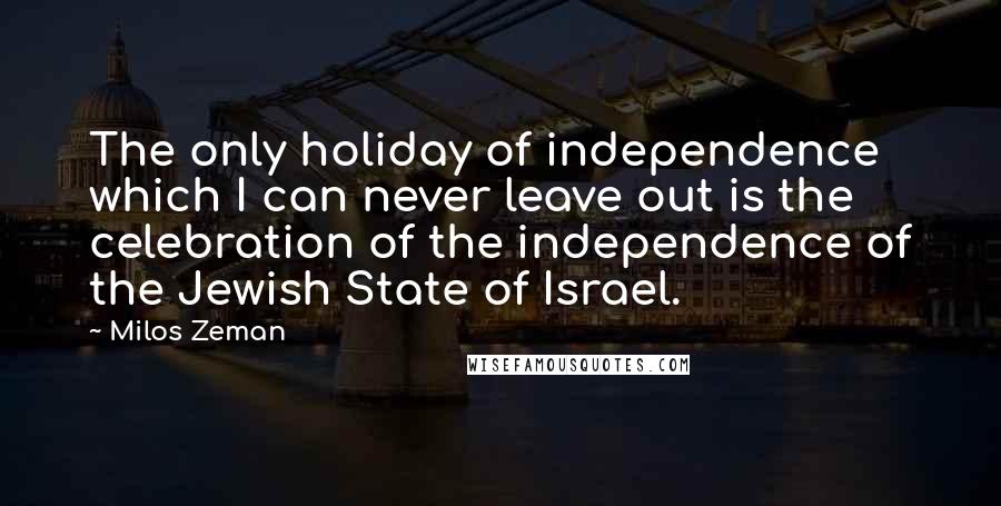 Milos Zeman Quotes: The only holiday of independence which I can never leave out is the celebration of the independence of the Jewish State of Israel.