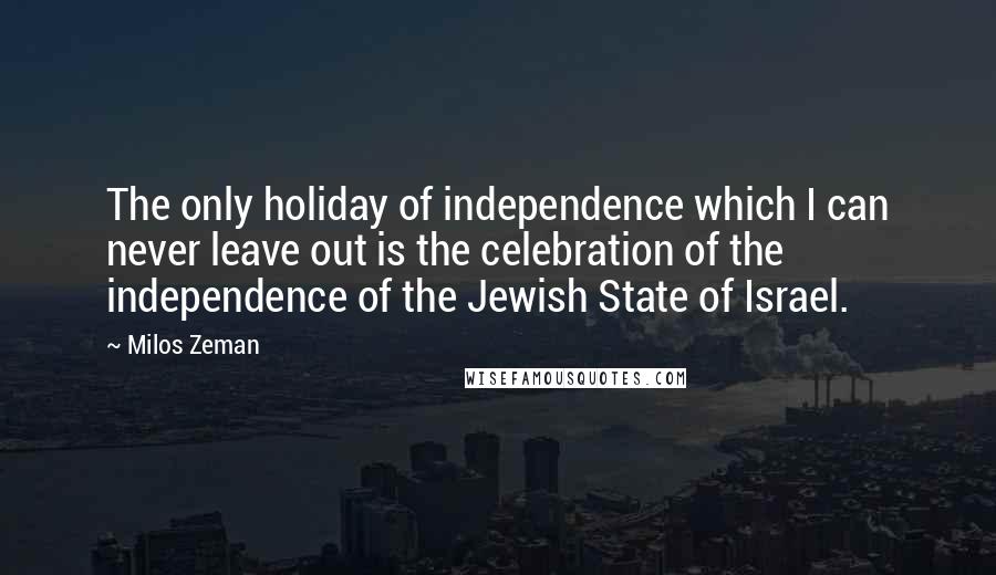 Milos Zeman Quotes: The only holiday of independence which I can never leave out is the celebration of the independence of the Jewish State of Israel.