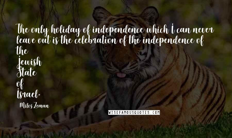 Milos Zeman Quotes: The only holiday of independence which I can never leave out is the celebration of the independence of the Jewish State of Israel.