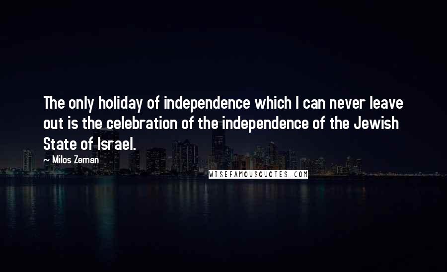 Milos Zeman Quotes: The only holiday of independence which I can never leave out is the celebration of the independence of the Jewish State of Israel.