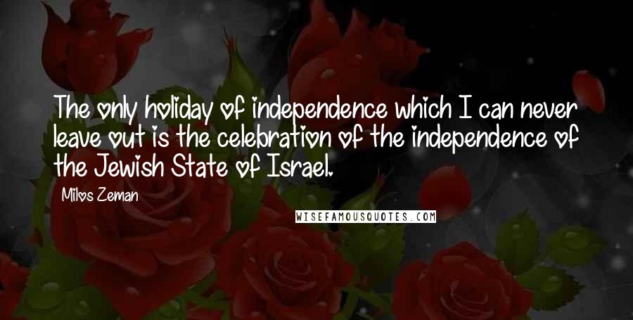 Milos Zeman Quotes: The only holiday of independence which I can never leave out is the celebration of the independence of the Jewish State of Israel.