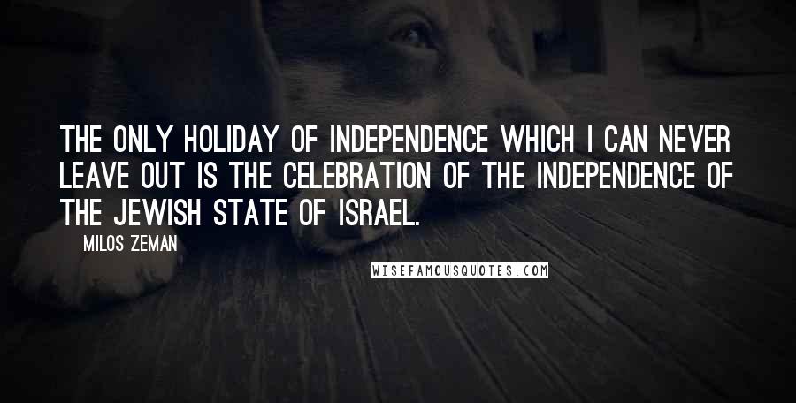 Milos Zeman Quotes: The only holiday of independence which I can never leave out is the celebration of the independence of the Jewish State of Israel.