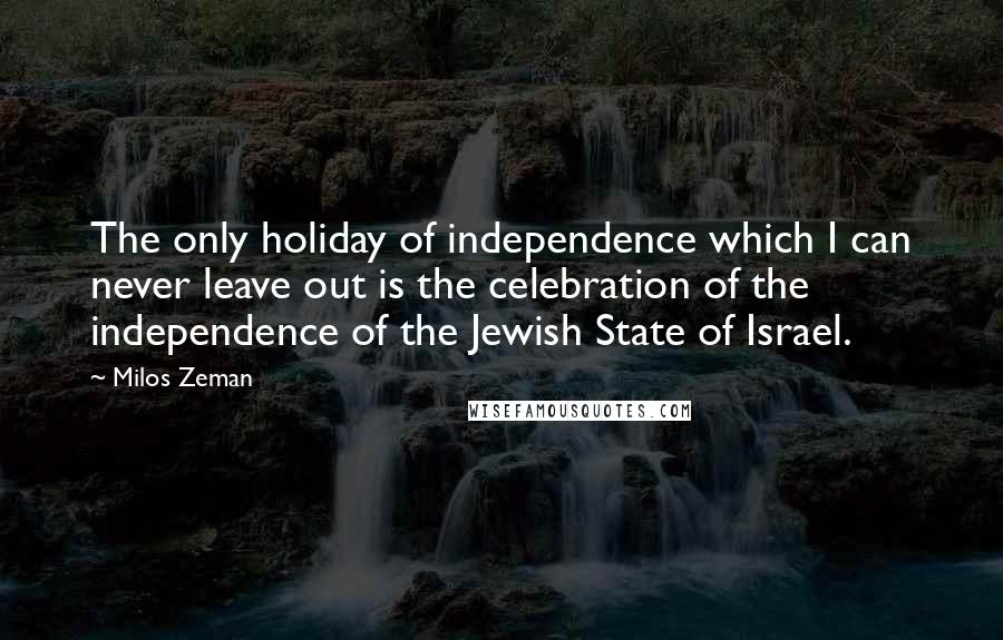 Milos Zeman Quotes: The only holiday of independence which I can never leave out is the celebration of the independence of the Jewish State of Israel.
