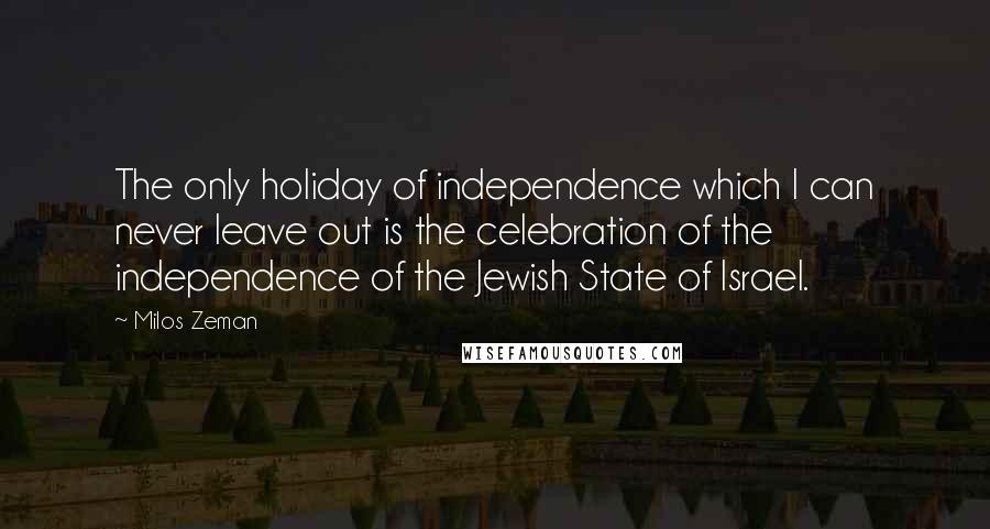 Milos Zeman Quotes: The only holiday of independence which I can never leave out is the celebration of the independence of the Jewish State of Israel.