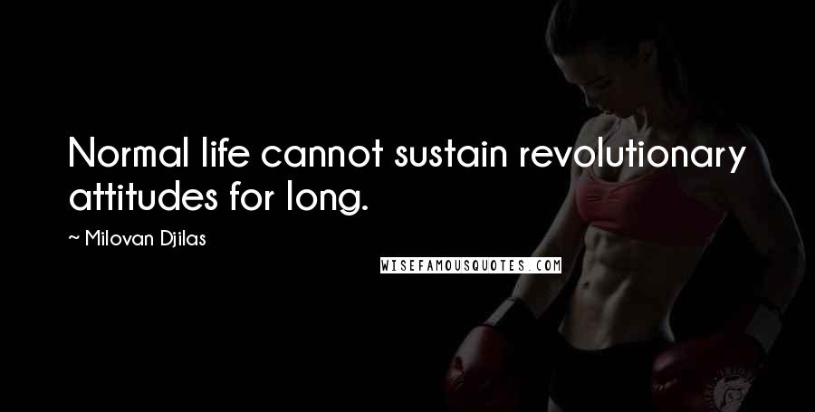 Milovan Djilas Quotes: Normal life cannot sustain revolutionary attitudes for long.