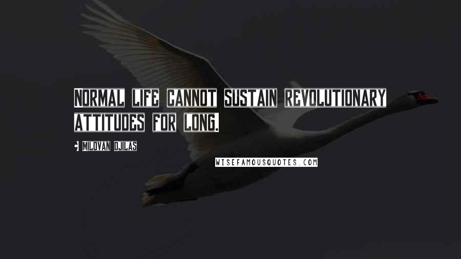 Milovan Djilas Quotes: Normal life cannot sustain revolutionary attitudes for long.