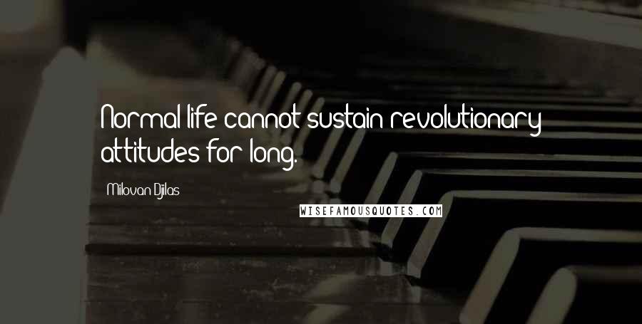 Milovan Djilas Quotes: Normal life cannot sustain revolutionary attitudes for long.