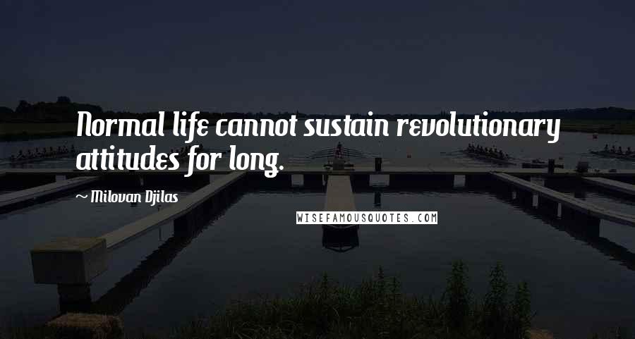 Milovan Djilas Quotes: Normal life cannot sustain revolutionary attitudes for long.