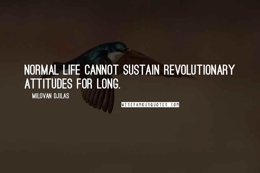 Milovan Djilas Quotes: Normal life cannot sustain revolutionary attitudes for long.