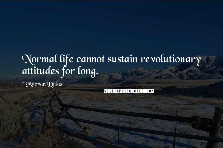 Milovan Djilas Quotes: Normal life cannot sustain revolutionary attitudes for long.