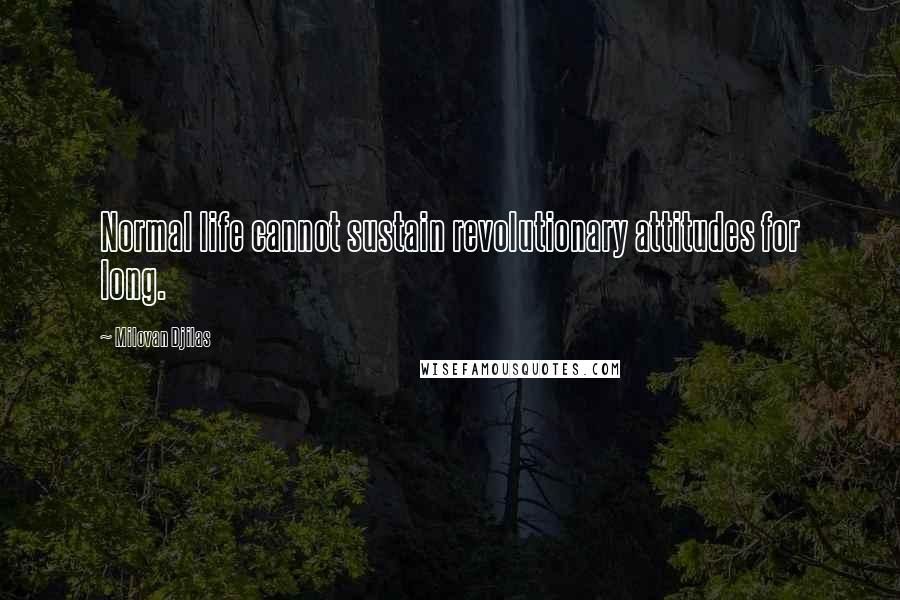 Milovan Djilas Quotes: Normal life cannot sustain revolutionary attitudes for long.