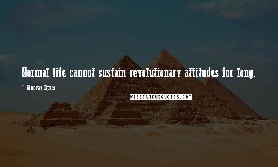 Milovan Djilas Quotes: Normal life cannot sustain revolutionary attitudes for long.