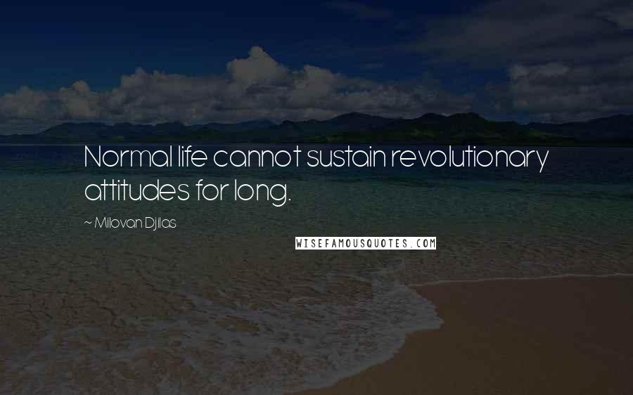 Milovan Djilas Quotes: Normal life cannot sustain revolutionary attitudes for long.