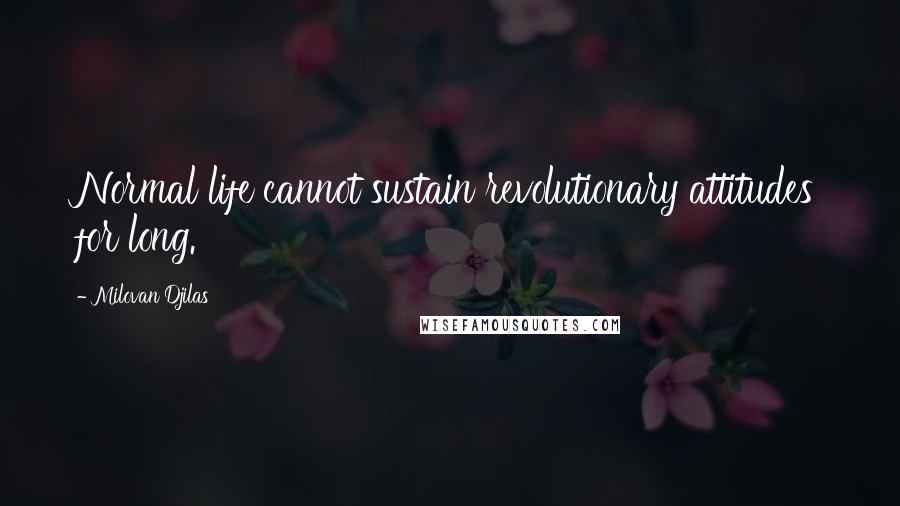 Milovan Djilas Quotes: Normal life cannot sustain revolutionary attitudes for long.